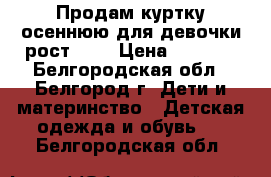 Продам куртку осеннюю для девочки рост 122 › Цена ­ 1 000 - Белгородская обл., Белгород г. Дети и материнство » Детская одежда и обувь   . Белгородская обл.